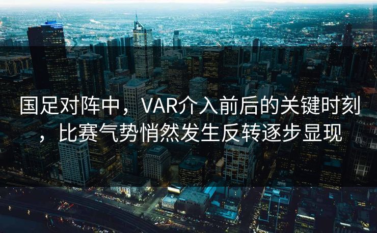 国足对阵中，VAR介入前后的关键时刻，比赛气势悄然发生反转逐步显现