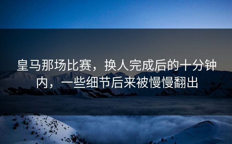 皇马那场比赛，换人完成后的十分钟内，一些细节后来被慢慢翻出