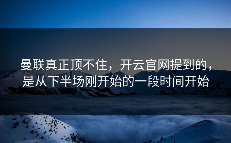 曼联真正顶不住，开云官网提到的，是从下半场刚开始的一段时间开始