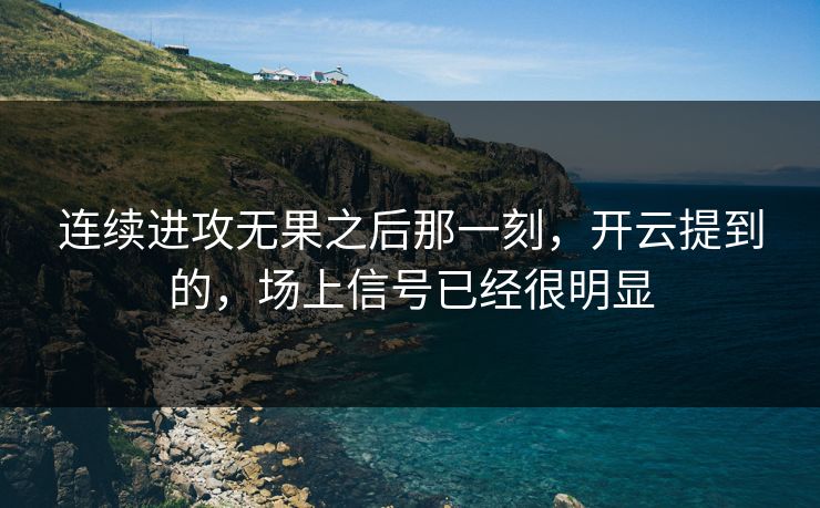 连续进攻无果之后那一刻，开云提到的，场上信号已经很明显