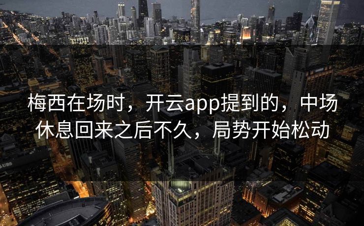 梅西在场时，开云app提到的，中场休息回来之后不久，局势开始松动