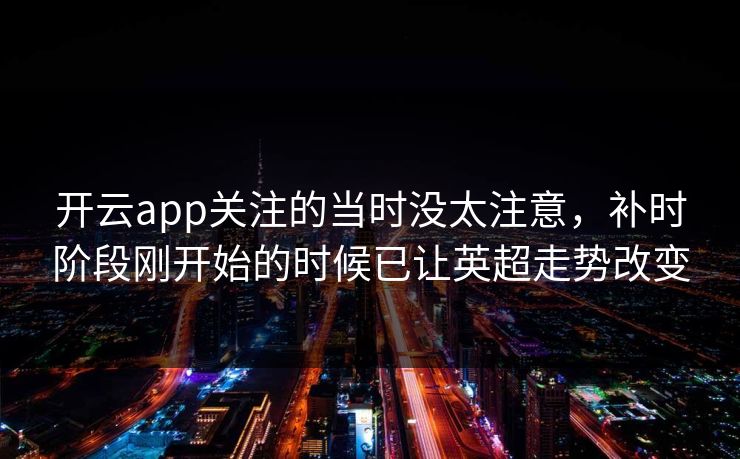 开云app关注的当时没太注意，补时阶段刚开始的时候已让英超走势改变