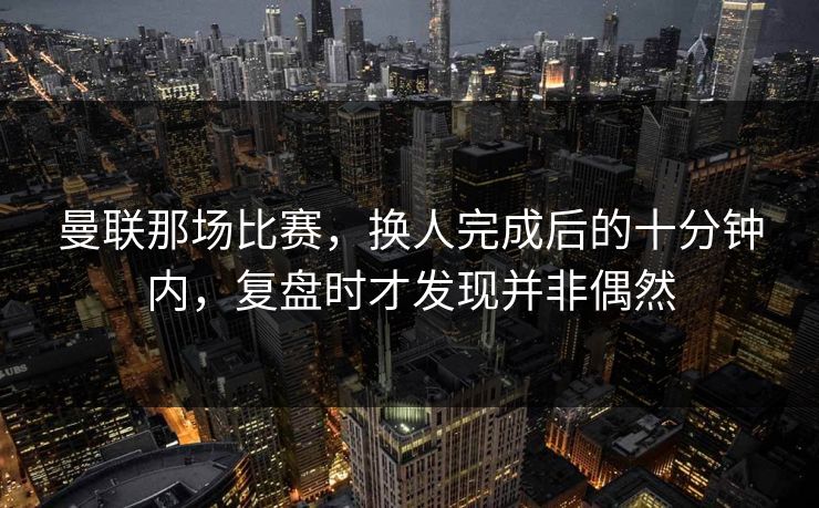 曼联那场比赛，换人完成后的十分钟内，复盘时才发现并非偶然
