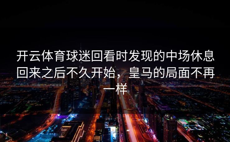 开云体育球迷回看时发现的中场休息回来之后不久开始，皇马的局面不再一样