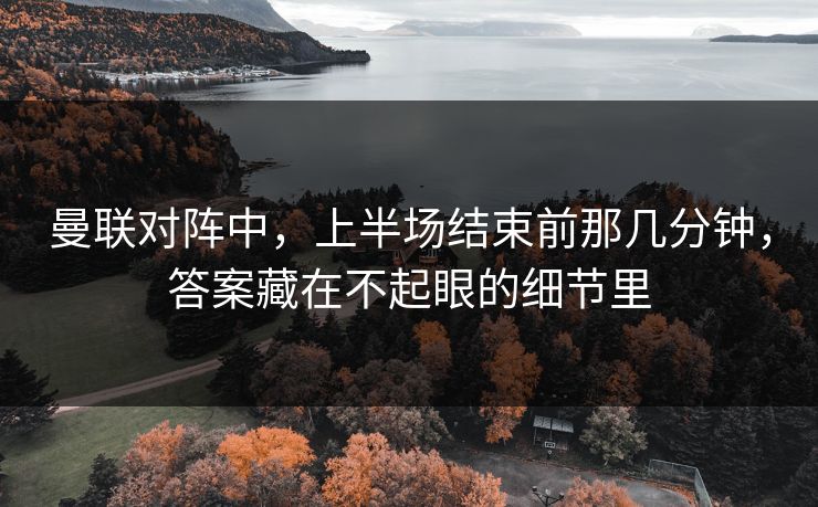 曼联对阵中，上半场结束前那几分钟，答案藏在不起眼的细节里