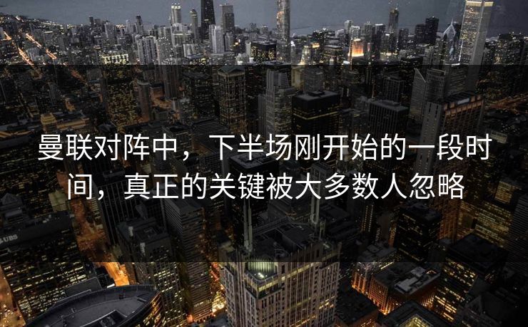 曼联对阵中，下半场刚开始的一段时间，真正的关键被大多数人忽略