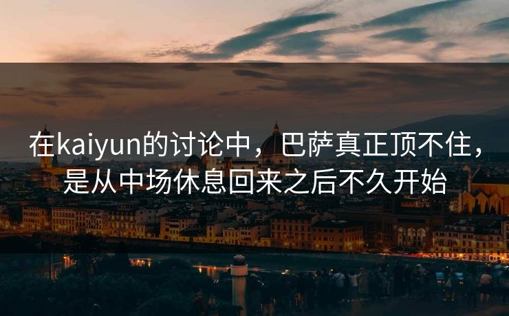 在kaiyun的讨论中，巴萨真正顶不住，是从中场休息回来之后不久开始