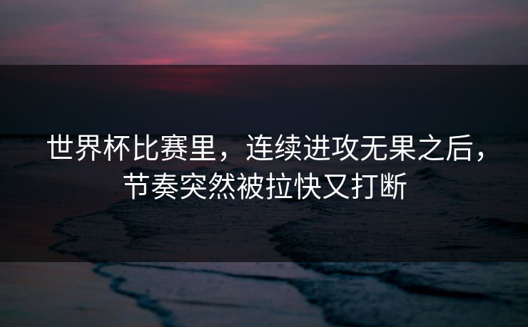 世界杯比赛里，连续进攻无果之后，节奏突然被拉快又打断