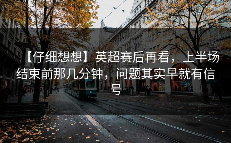 【仔细想想】英超赛后再看，上半场结束前那几分钟，问题其实早就有信号