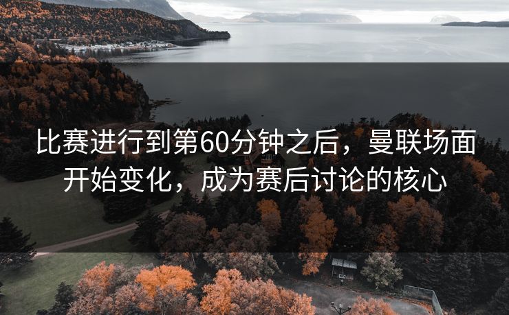 比赛进行到第60分钟之后，曼联场面开始变化，成为赛后讨论的核心