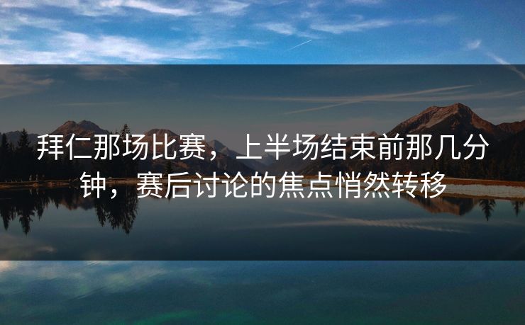 拜仁那场比赛，上半场结束前那几分钟，赛后讨论的焦点悄然转移