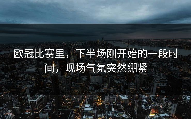 欧冠比赛里，下半场刚开始的一段时间，现场气氛突然绷紧