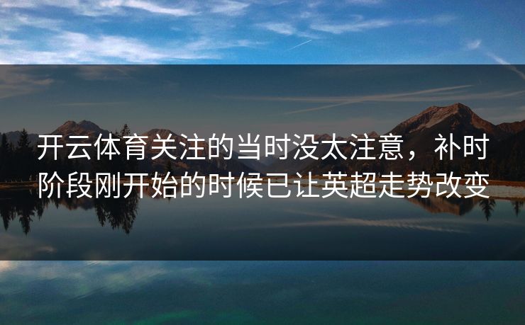 开云体育关注的当时没太注意，补时阶段刚开始的时候已让英超走势改变