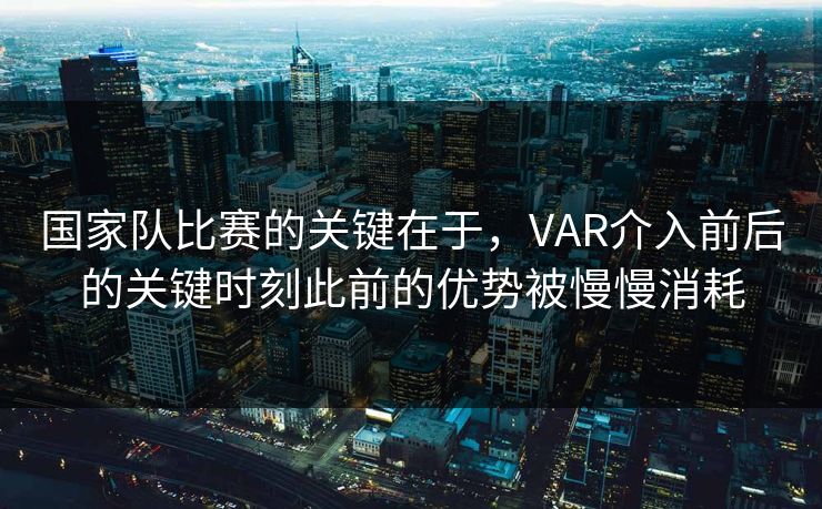 国家队比赛的关键在于，VAR介入前后的关键时刻此前的优势被慢慢消耗