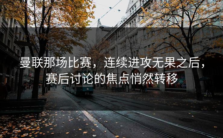 曼联那场比赛，连续进攻无果之后，赛后讨论的焦点悄然转移