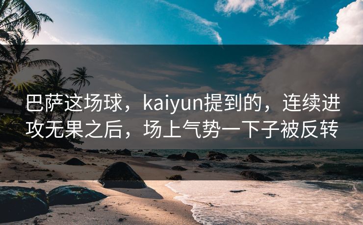 巴萨这场球，kaiyun提到的，连续进攻无果之后，场上气势一下子被反转