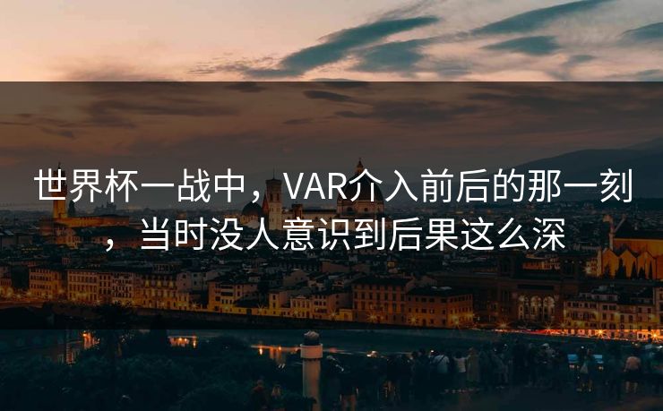 世界杯一战中，VAR介入前后的那一刻，当时没人意识到后果这么深