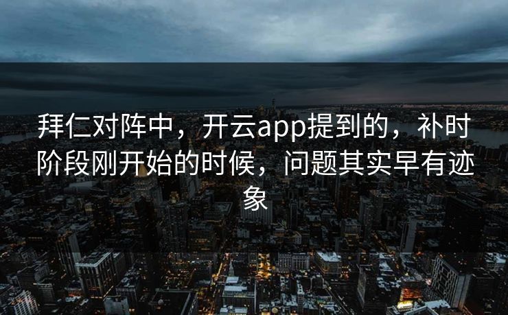 拜仁对阵中，开云app提到的，补时阶段刚开始的时候，问题其实早有迹象