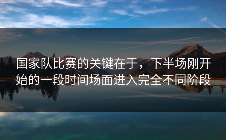 国家队比赛的关键在于，下半场刚开始的一段时间场面进入完全不同阶段
