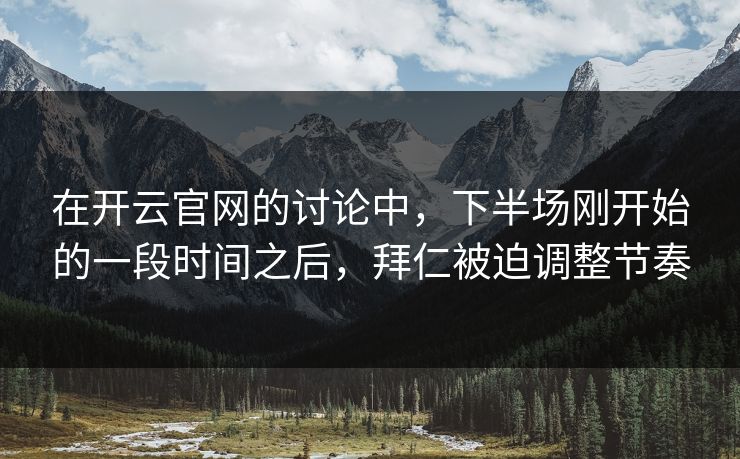 在开云官网的讨论中，下半场刚开始的一段时间之后，拜仁被迫调整节奏