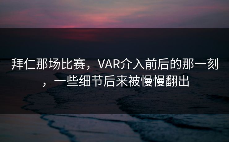 拜仁那场比赛，VAR介入前后的那一刻，一些细节后来被慢慢翻出