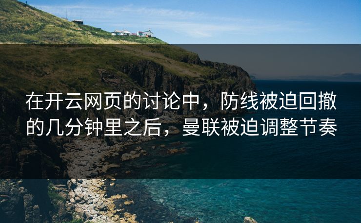 在开云网页的讨论中，防线被迫回撤的几分钟里之后，曼联被迫调整节奏