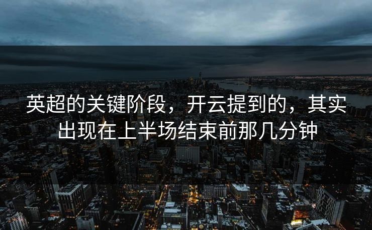 英超的关键阶段，开云提到的，其实出现在上半场结束前那几分钟