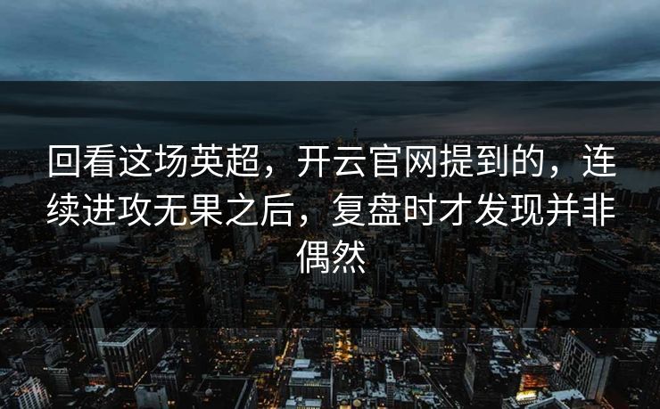 回看这场英超，开云官网提到的，连续进攻无果之后，复盘时才发现并非偶然