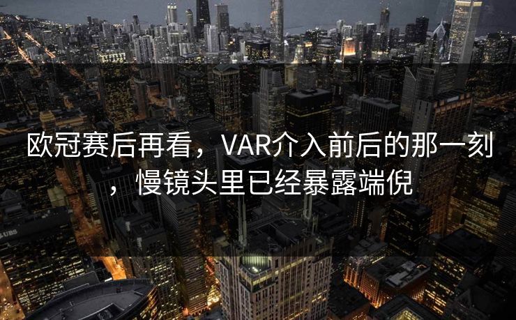 欧冠赛后再看，VAR介入前后的那一刻，慢镜头里已经暴露端倪  第1张
