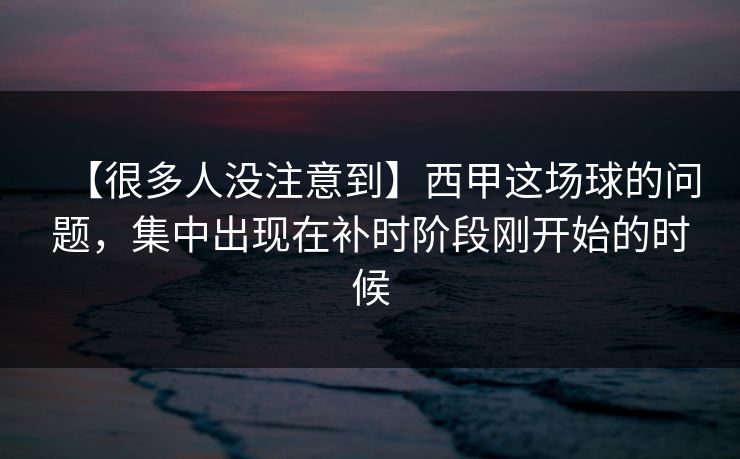 【很多人没注意到】西甲这场球的问题，集中出现在补时阶段刚开始的时候