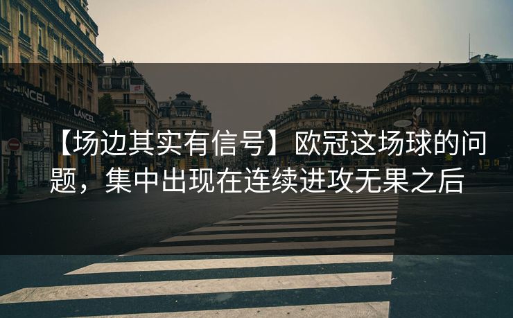 【场边其实有信号】欧冠这场球的问题，集中出现在连续进攻无果之后