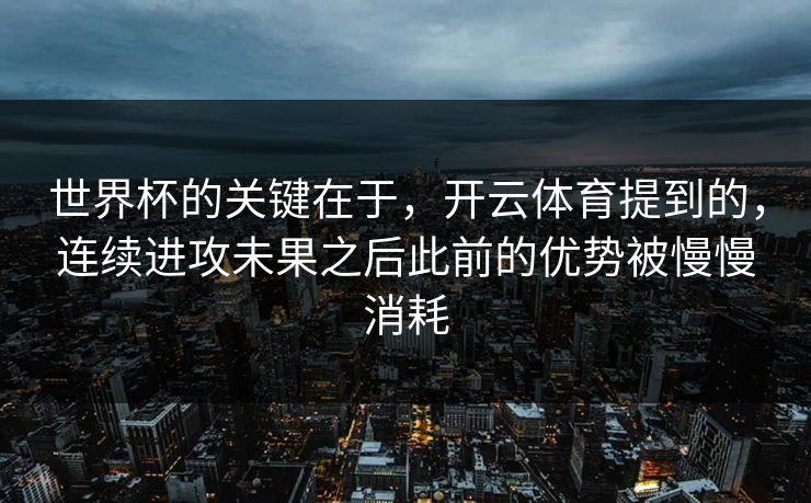 世界杯的关键在于，开云体育提到的，连续进攻未果之后此前的优势被慢慢消耗