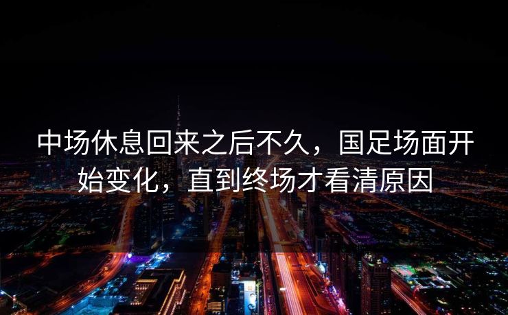 中场休息回来之后不久，国足场面开始变化，直到终场才看清原因