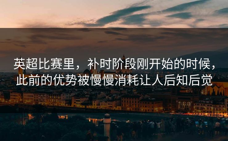 英超比赛里，补时阶段刚开始的时候，此前的优势被慢慢消耗让人后知后觉