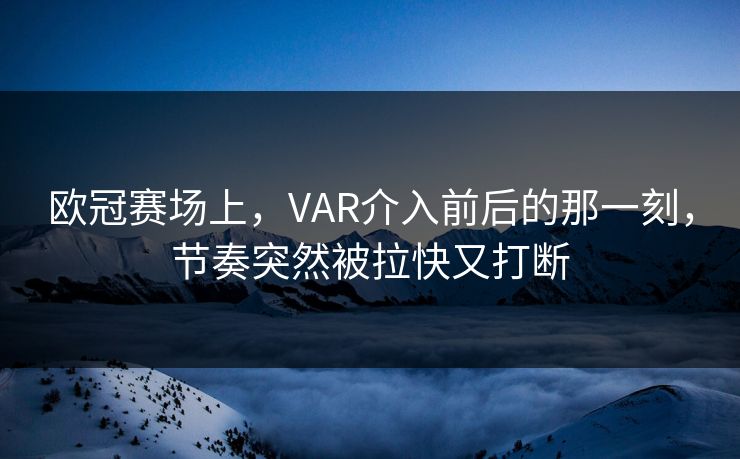 欧冠赛场上,VAR介入前后的那一刻,节奏突然被拉快又打断 欧冠赛场上,VAR介入前后的那一刻,节奏突然被拉快又打断