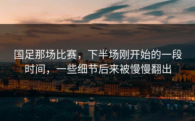 国足那场比赛，下半场刚开始的一段时间，一些细节后来被慢慢翻出