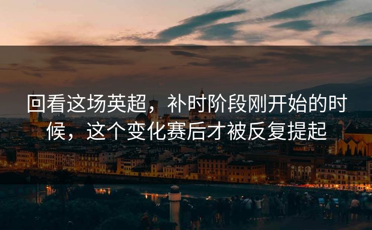 回看这场英超,补时阶段刚开始的时候,这个变化赛后才被反复提起 回看这场英超,补时阶段刚开始的时候,这个变化赛后才被反复提起