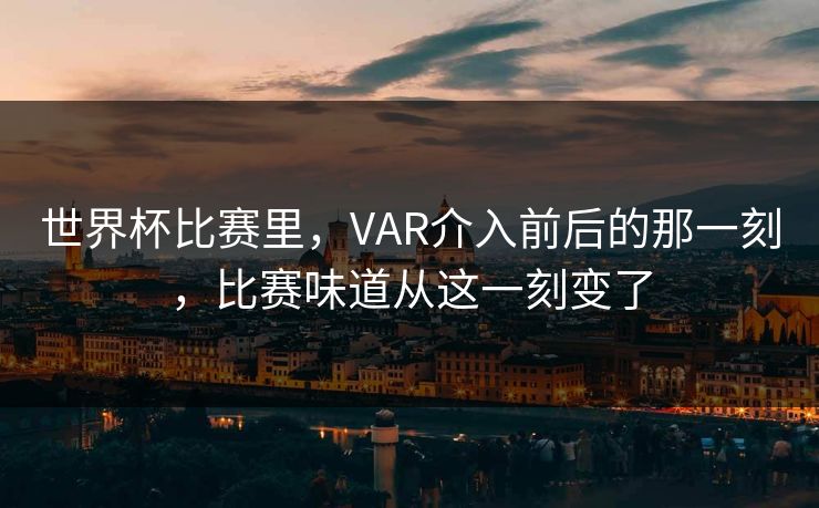 世界杯比赛里，VAR介入前后的那一刻，比赛味道从这一刻变了