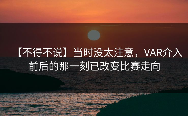 【不得不说】当时没太注意,VAR介入前后的那一刻已改变比赛走向 【不得不说】当时没太注意,VAR介入前后的那一刻已改变比赛走向