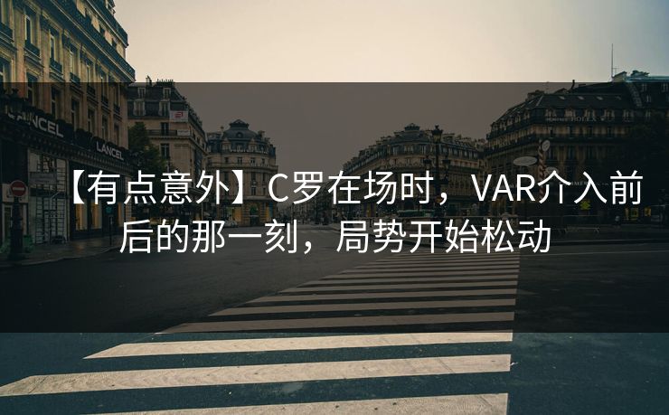 【有点意外】C罗在场时，VAR介入前后的那一刻，局势开始松动