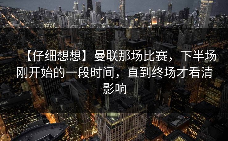 【仔细想想】曼联那场比赛，下半场刚开始的一段时间，直到终场才看清影响