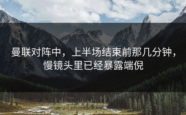 曼联对阵中,上半场结束前那几分钟,慢镜头里已经暴露端倪 曼联对阵中,上半场结束前那几分钟,慢镜头里已经暴露端倪