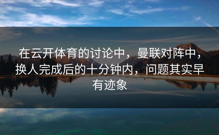 在云开体育的讨论中，曼联对阵中，换人完成后的十分钟内，问题其实早有迹象