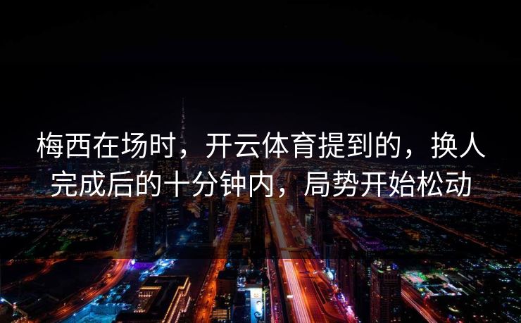 梅西在场时，开云体育提到的，换人完成后的十分钟内，局势开始松动