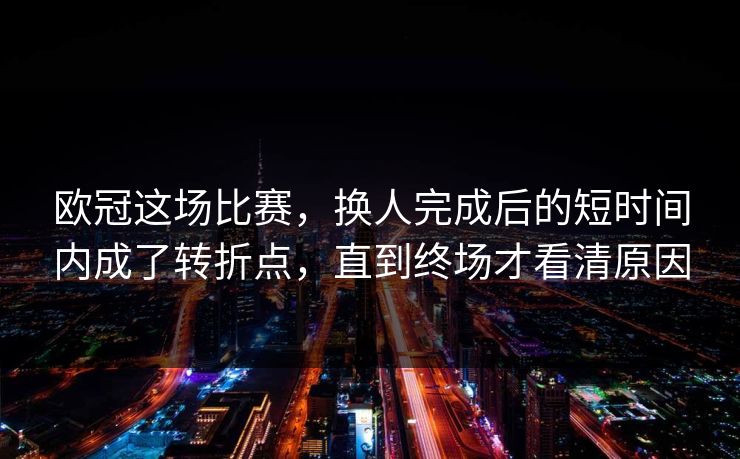 欧冠这场比赛，换人完成后的短时间内成了转折点，直到终场才看清原因