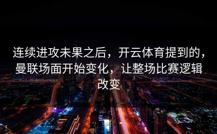 连续进攻未果之后，开云体育提到的，曼联场面开始变化，让整场比赛逻辑改变  第1张