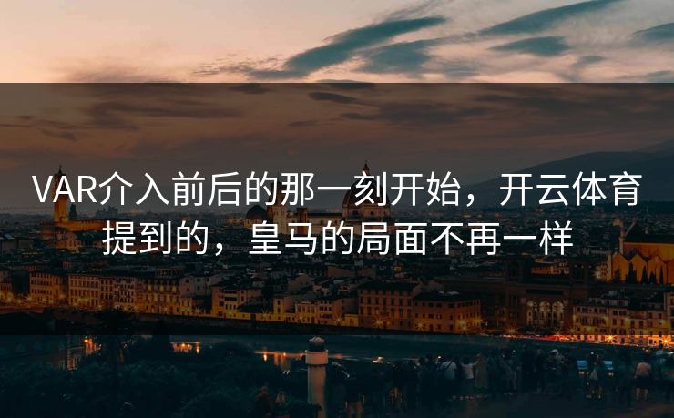 VAR介入前后的那一刻开始，开云体育提到的，皇马的局面不再一样