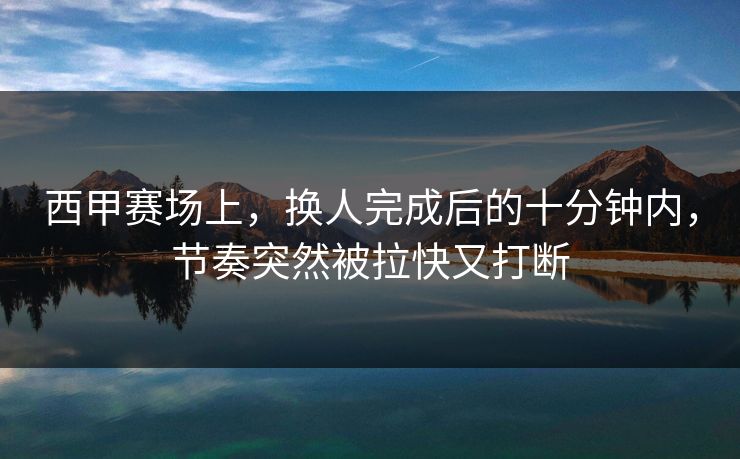 西甲赛场上，换人完成后的十分钟内，节奏突然被拉快又打断
