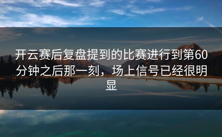 开云赛后复盘提到的比赛进行到第60分钟之后那一刻，场上信号已经很明显