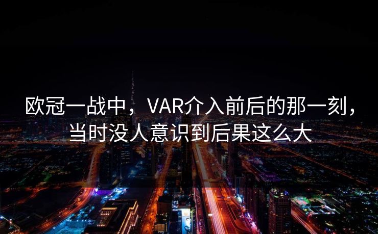 欧冠一战中，VAR介入前后的那一刻，当时没人意识到后果这么大